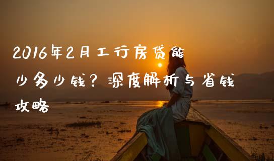 2016年2月工行房贷能少多少钱？深度解析与省钱攻略_https://www.ltsssb.com_期货在线_第1张