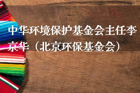 中华环境保护基金会主任李京华（北京环保基金会）_https://www.ltsssb.com_国际财经_第1张