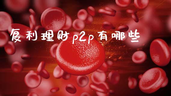 复利理财p2p有哪些_https://www.ltsssb.com_国际财经_第1张
