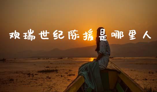 欢瑞世纪陈援是哪里人_https://www.ltsssb.com_基金频道_第1张