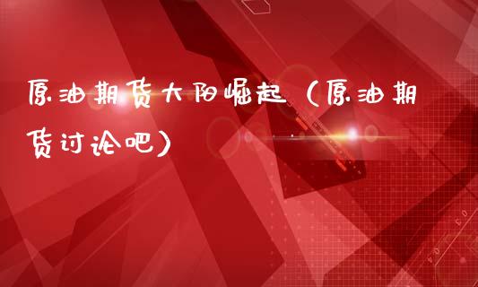 原油期货大阳崛起（原油期货讨论吧）_https://www.ltsssb.com_期货密码_第1张