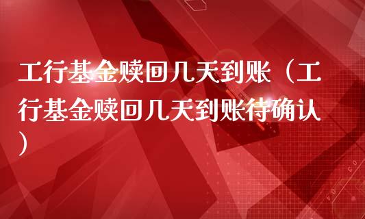 工行基金赎回几天到账（工行基金赎回几天到账待确认）_https://www.ltsssb.com_基金频道_第1张