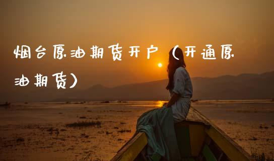 烟台原油期货开户（开通原油期货）_https://www.ltsssb.com_期货密码_第1张
