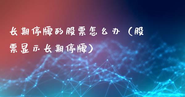 长期停牌的股票怎么办（股票显示长期停牌）_https://www.ltsssb.com_股票理论_第1张
