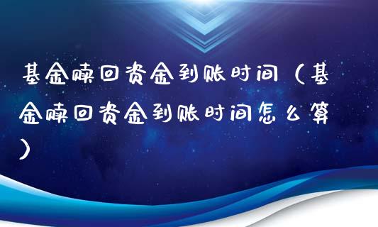 基金赎回资金到账时间（基金赎回资金到账时间怎么算）_https://www.ltsssb.com_基金频道_第1张