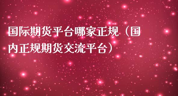 国际期货平台哪家正规（国内正规期货交流平台）_https://www.ltsssb.com_期货密码_第1张