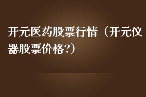 开元医药股票行情（开元仪器股票价格?）_https://www.ltsssb.com_股市分析_第1张