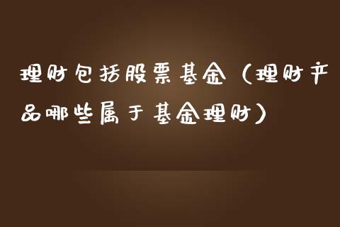 理财包括股票基金（理财产品哪些属于基金理财）_https://www.ltsssb.com_基金频道_第1张