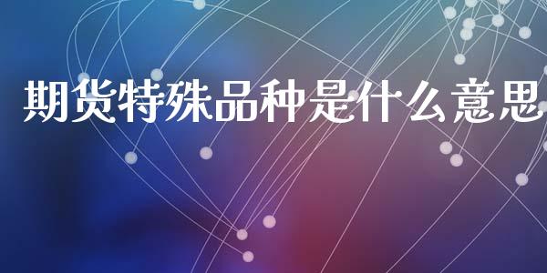 期货特殊品种是什么意思_股市分析_第1张_IT财经网 期货特殊品种是什么意思_https://www.ltsssb.com_股市分析_第1张