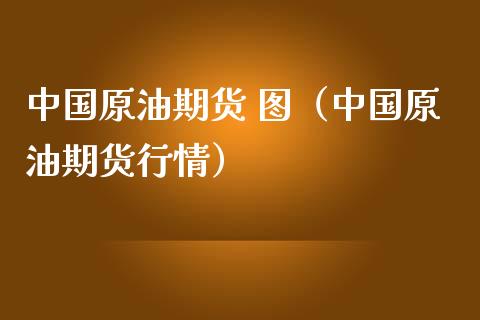 中国原油期货 图（中国原油期货行情）_https://www.ltsssb.com_期货密码_第1张