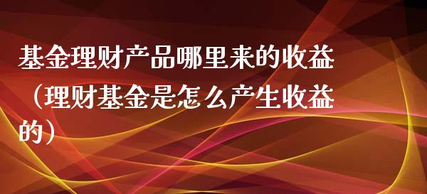 基金理财产品哪里来的收益（理财基金是怎么产生收益的）_https://www.ltsssb.com_基金频道_第1张