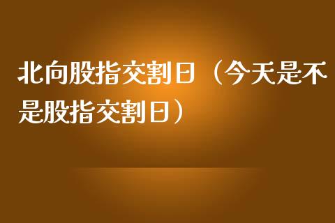 北向股指交割日（今天是不是股指交割日）_https://www.ltsssb.com_期货密码_第1张
