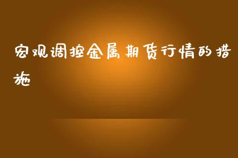 宏观调控金属期货行情的措施_https://www.ltsssb.com_期货密码_第1张