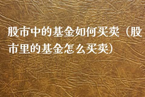 股市中的基金如何买卖（股市里的基金怎么买卖）_https://www.ltsssb.com_基金频道_第1张
