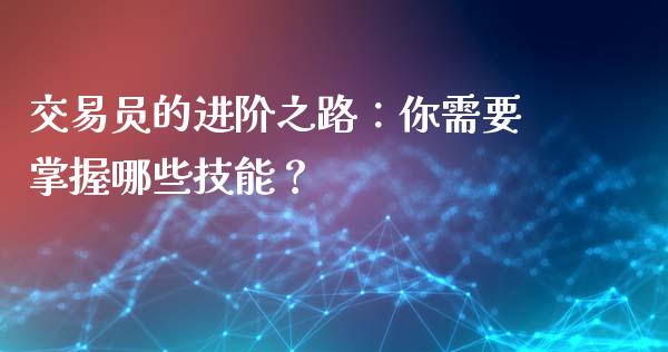 交易员的进阶之路：你需要掌握哪些技能？_https://www.ltsssb.com_期货密码_第1张