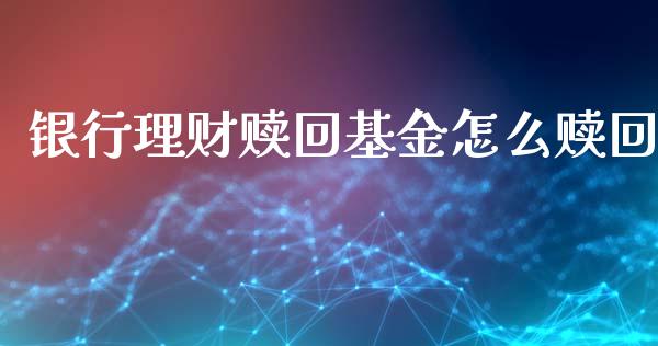 银行理财赎回基金怎么赎回_https://www.ltsssb.com_基金频道_第1张