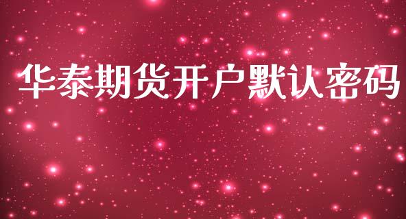 华泰期货开户默认密码_https://www.ltsssb.com_股票理论_第1张