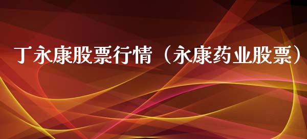 丁永康股票行情（永康药业股票）_https://www.ltsssb.com_股市分析_第1张