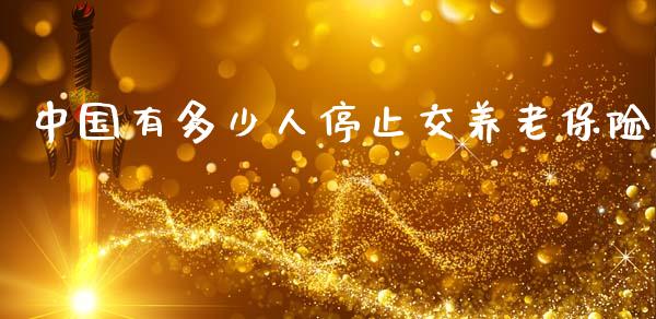 中国有多少人停止交养老保险_https://www.ltsssb.com_期货在线_第1张