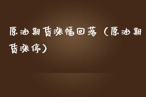 原油期货涨幅回落（原油期货涨停）_https://www.ltsssb.com_期货密码_第1张