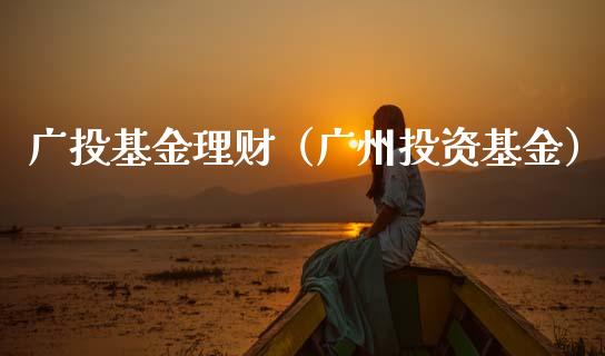 广投基金理财（广州投资基金）_https://www.ltsssb.com_基金频道_第1张