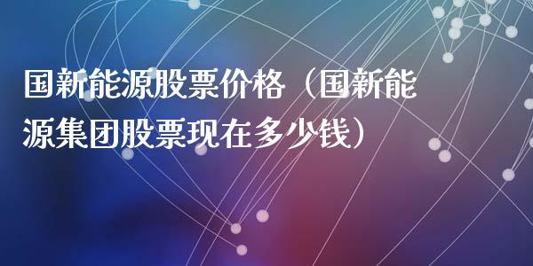 国新能源股票价格（国新能源集团股票现在多少钱）_https://www.ltsssb.com_新股数据_第1张