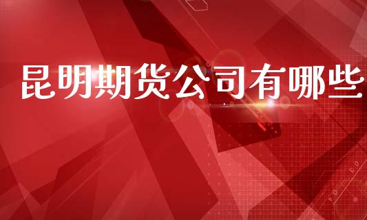 昆明期货公司有哪些_https://www.ltsssb.com_国际财经_第1张