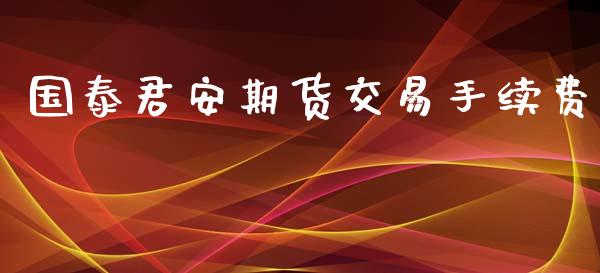 国泰君安期货交易手续费_https://www.ltsssb.com_期货密码_第1张