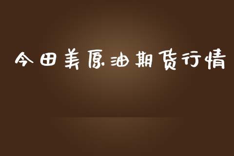 今田美原油期货行情_https://www.ltsssb.com_期货在线_第1张
