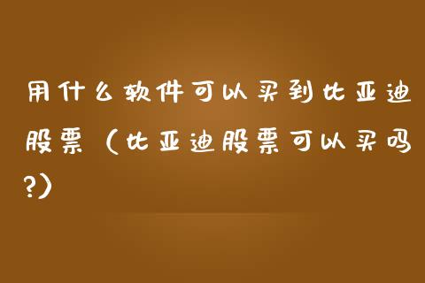 用什么软件可以买到比亚迪股票（比亚迪股票可以买吗?）_https://www.ltsssb.com_股市分析_第1张