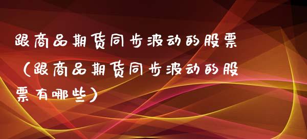 跟商品期货同步波动的股票（跟商品期货同步波动的股票有哪些）_https://www.ltsssb.com_期货密码_第1张
