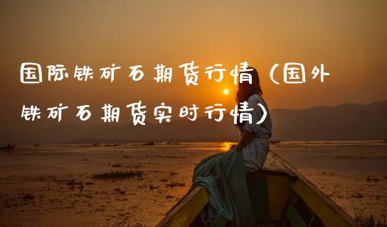 国际铁矿石期货行情（国外铁矿石期货实时行情）_https://www.ltsssb.com_期货密码_第1张