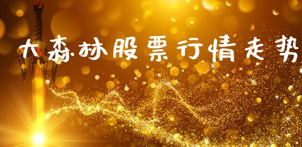 大森林股票行情走势_https://www.ltsssb.com_股市分析_第1张