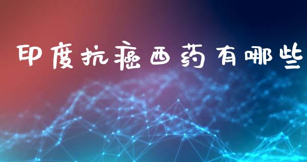 印度抗癌西药有哪些_https://www.ltsssb.com_新股数据_第1张