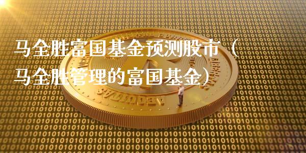 马全胜富国基金预测股市（马全胜管理的富国基金）_https://www.ltsssb.com_基金频道_第1张