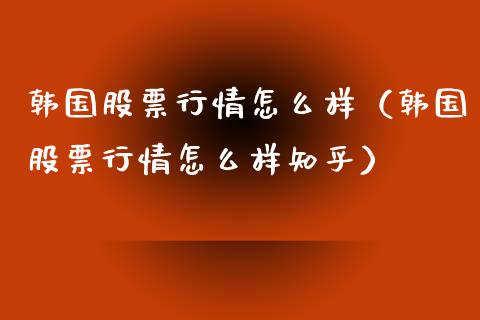 韩国股票行情怎么样（韩国股票行情怎么样知乎）_https://www.ltsssb.com_股市分析_第1张