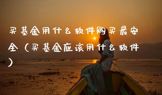 买基金用什么软件购买最安全（买基金应该用什么软件）_https://www.ltsssb.com_国际财经_第1张