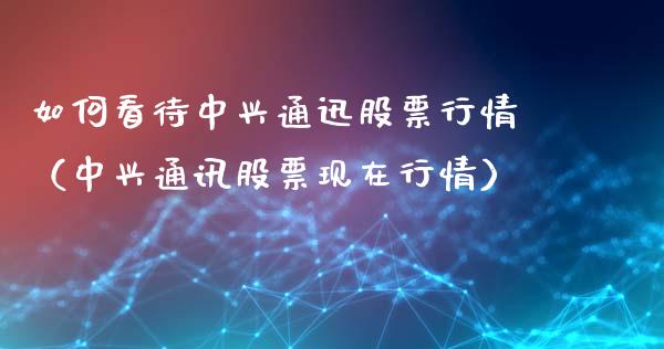 如何看待中兴通迅股票行情（中兴通讯股票现在行情）_https://www.ltsssb.com_股市分析_第1张
