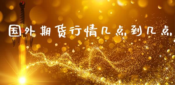 国外期货行情几点到几点_https://www.ltsssb.com_期货在线_第1张