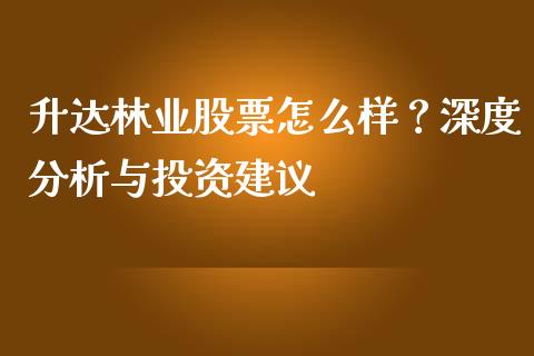 升达林业股票怎么样？深度分析与投资建议_https://www.ltsssb.com_期货行情_第1张