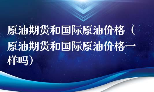 原油期货和国际原油价格（原油期货和国际原油价格一样吗）_https://www.ltsssb.com_期货密码_第1张
