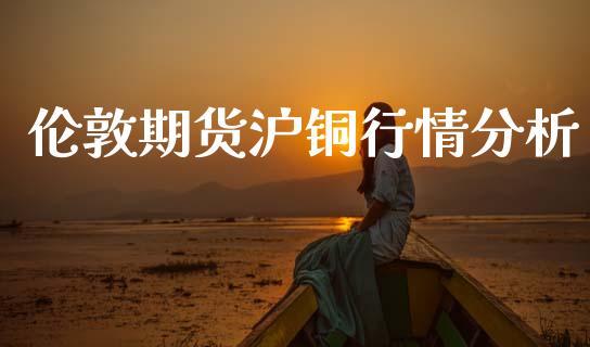 伦敦期货沪铜行情分析_https://www.ltsssb.com_期货行情_第1张