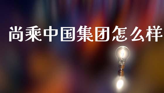 尚乘中国集团怎么样_https://www.ltsssb.com_期货密码_第1张