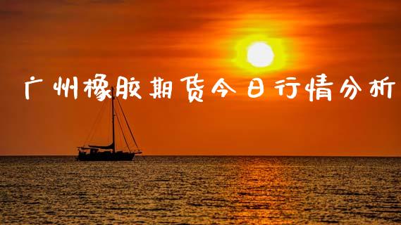 广州橡胶期货今日行情分析_https://www.ltsssb.com_期货密码_第1张