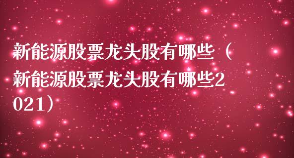 新能源股票龙头股有哪些（新能源股票龙头股有哪些2021）_https://www.ltsssb.com_股票理论_第1张