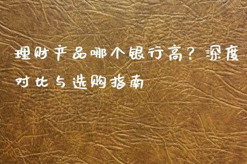 理财产品哪个银行高？深度对比与选购指南_https://www.ltsssb.com_国际财经_第1张