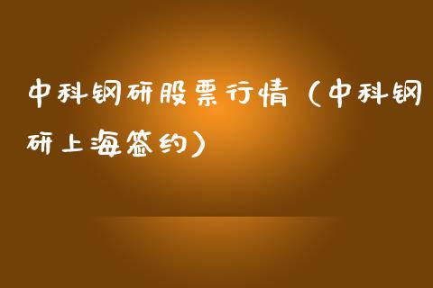 中科钢研股票行情（中科钢研上海签约）_https://www.ltsssb.com_新股数据_第1张
