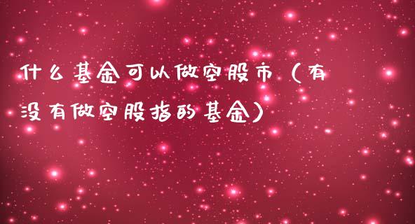 什么基金可以做空股市（有没有做空股指的基金）_https://www.ltsssb.com_基金频道_第1张