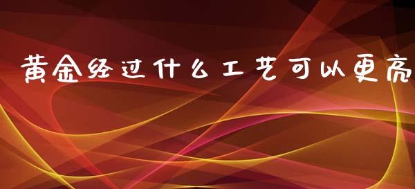 黄金经过什么工艺可以更亮_https://www.ltsssb.com_国际财经_第1张