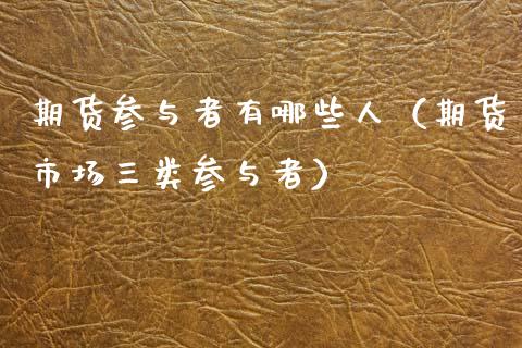 期货参与者有哪些人（期货市场三类参与者）_https://www.ltsssb.com_期货密码_第1张